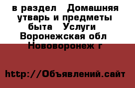  в раздел : Домашняя утварь и предметы быта » Услуги . Воронежская обл.,Нововоронеж г.